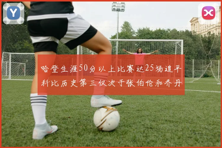 哈登生涯50分以上比赛达25场追平科比历史第三仅次于张伯伦和乔丹