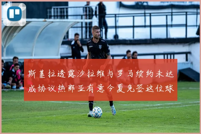斯基拉透露沙拉维与罗马续约未达成协议热那亚有意今夏免签这位球员