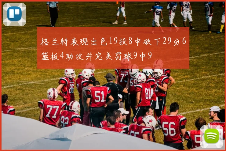 格兰特表现出色19投8中砍下29分6篮板4助攻并完美罚球9中9