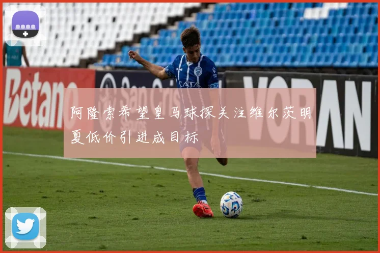 阿隆索希望皇马球探关注维尔茨明夏低价引进成目标