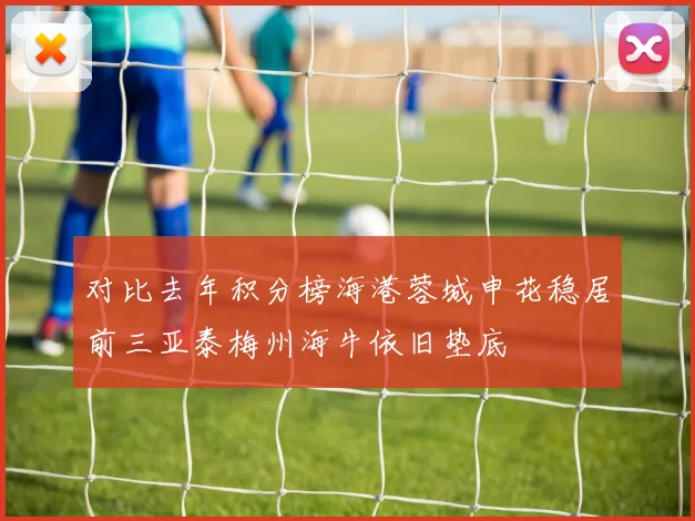 对比去年积分榜海港蓉城申花稳居前三亚泰梅州海牛依旧垫底