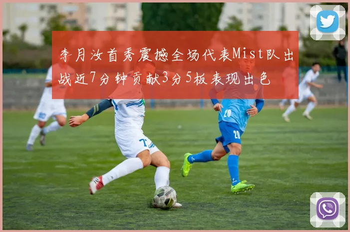 李月汝首秀震撼全场代表Mist队出战近7分钟贡献3分5板表现出色