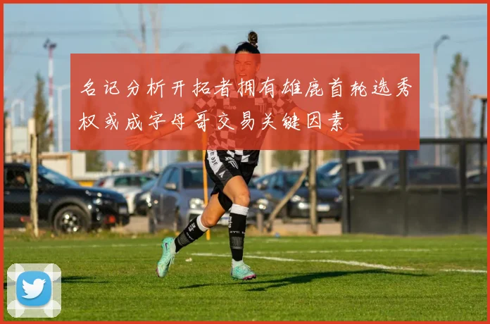 名记分析开拓者拥有雄鹿首轮选秀权或成字母哥交易关键因素