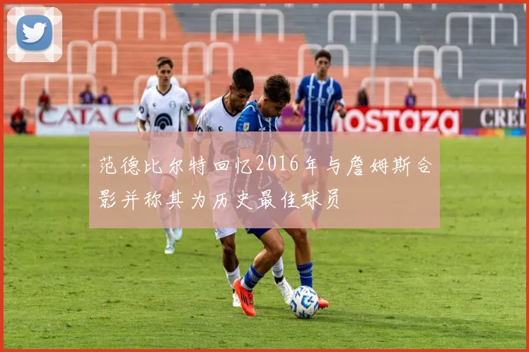 范德比尔特回忆2016年与詹姆斯合影并称其为历史最佳球员