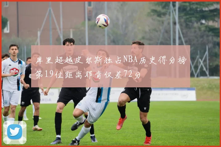 库里超越皮尔斯独占NBA历史得分榜第19位距离邓肯仅差72分