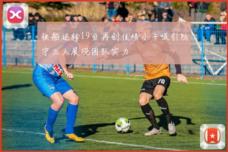 快船逆转19分再创佳绩小卡吸引防守三人展现团队实力