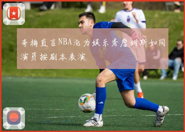 夸梅直言NBA沦为娱乐秀詹姆斯如同演员按剧本表演