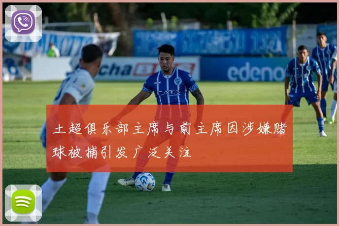 土超俱乐部主席与前主席因涉嫌赌球被捕引发广泛关注