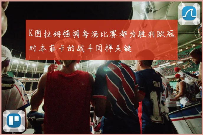 K图拉姆强调每场比赛都为胜利欧冠对本菲卡的战斗同样关键