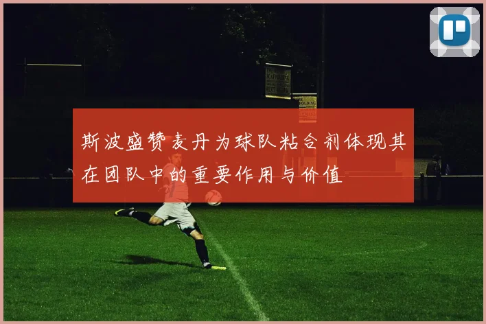 斯波盛赞麦丹为球队粘合剂体现其在团队中的重要作用与价值