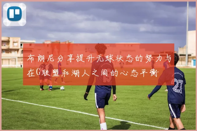 布朗尼分享提升无球状态的努力与在G联盟和湖人之间的心态平衡
