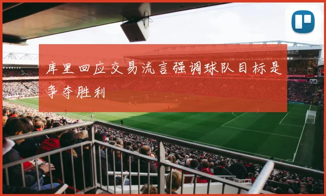 库里回应交易流言强调球队目标是争夺胜利