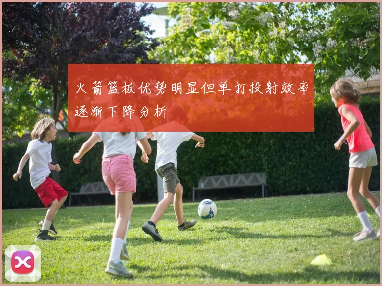 火箭篮板优势明显但单打投射效率逐渐下降分析