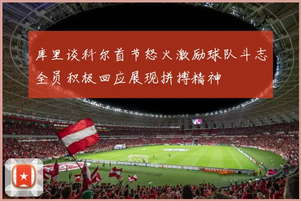 库里谈科尔首节怒火激励球队斗志全员积极回应展现拼搏精神