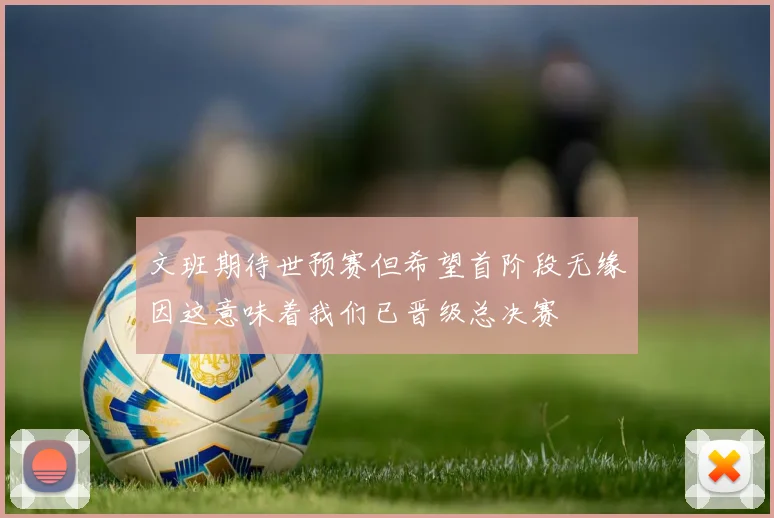 文班期待世预赛但希望首阶段无缘因这意味着我们已晋级总决赛