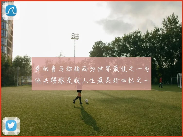 多纳鲁马称梅西为世界最佳之一与他共踢球是我人生最美好回忆之一