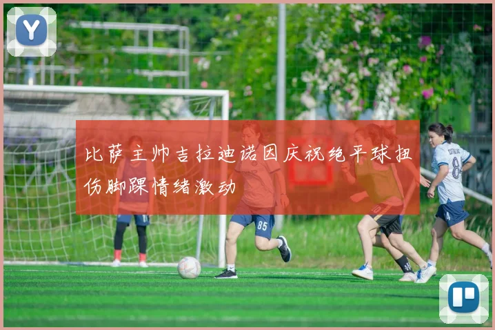 比萨主帅吉拉迪诺因庆祝绝平球扭伤脚踝情绪激动