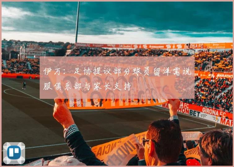 伊万：足协提议部分球员留洋需说服俱乐部与家长支持