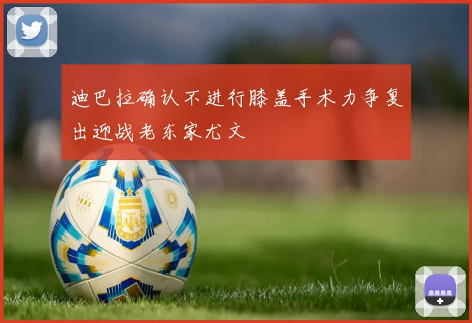 迪巴拉确认不进行膝盖手术力争复出迎战老东家尤文