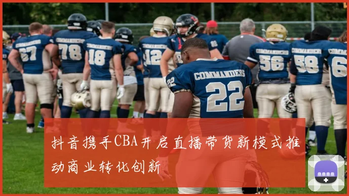 抖音携手CBA开启直播带货新模式推动商业转化创新