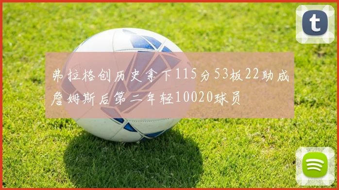 弗拉格创历史拿下115分53板22助成詹姆斯后第二年轻10020球员