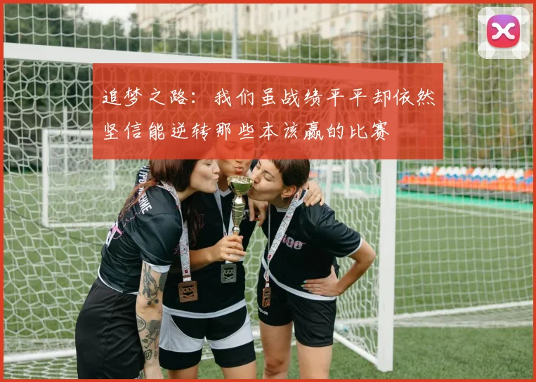 追梦之路：我们虽战绩平平却依然坚信能逆转那些本该赢的比赛