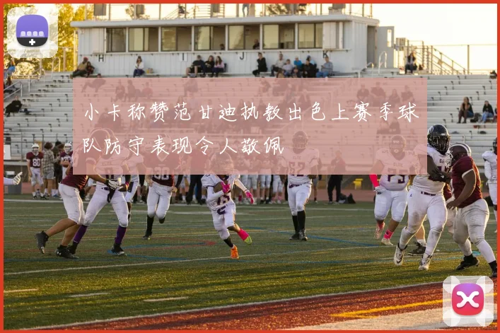 小卡称赞范甘迪执教出色上赛季球队防守表现令人敬佩