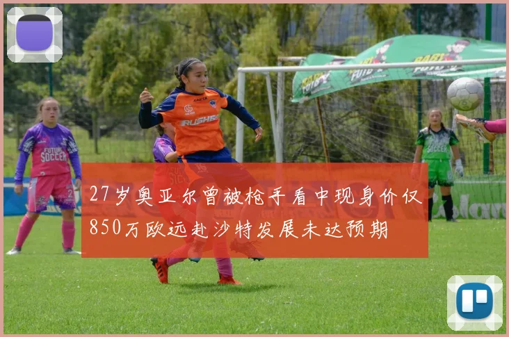 27岁奥亚尔曾被枪手看中现身价仅850万欧远赴沙特发展未达预期