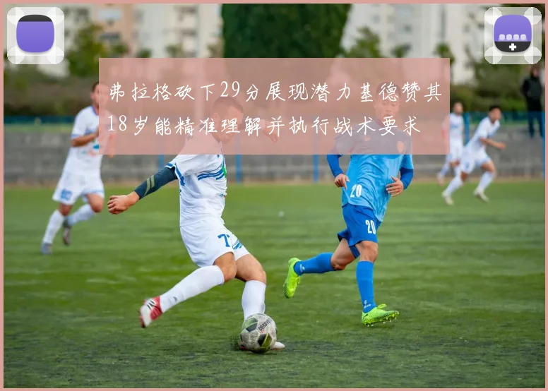 弗拉格砍下29分展现潜力基德赞其18岁能精准理解并执行战术要求
