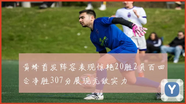 黄蜂首发阵容表现惊艳20胜2负百回合净胜307分展现无敌实力