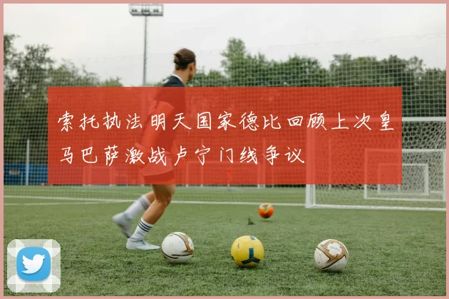 索托执法明天国家德比回顾上次皇马巴萨激战卢宁门线争议