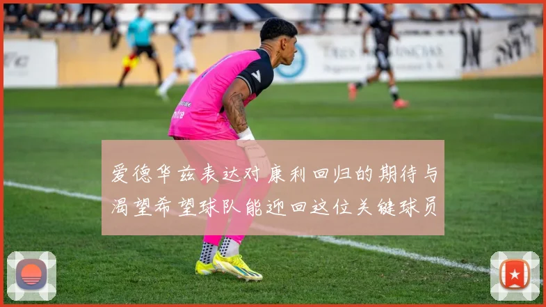 爱德华兹表达对康利回归的期待与渴望希望球队能迎回这位关键球员
