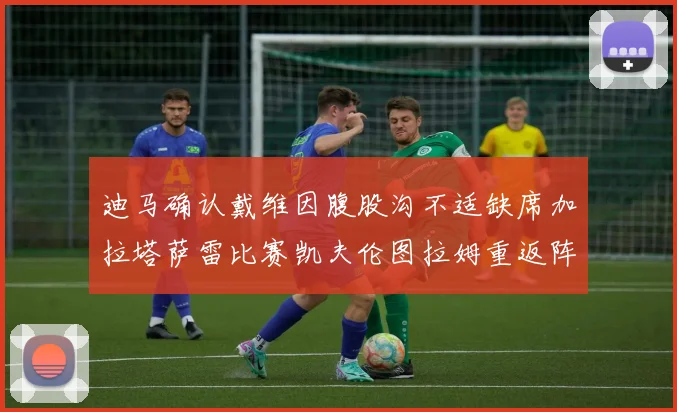 迪马确认戴维因腹股沟不适缺席加拉塔萨雷比赛凯夫伦图拉姆重返阵容