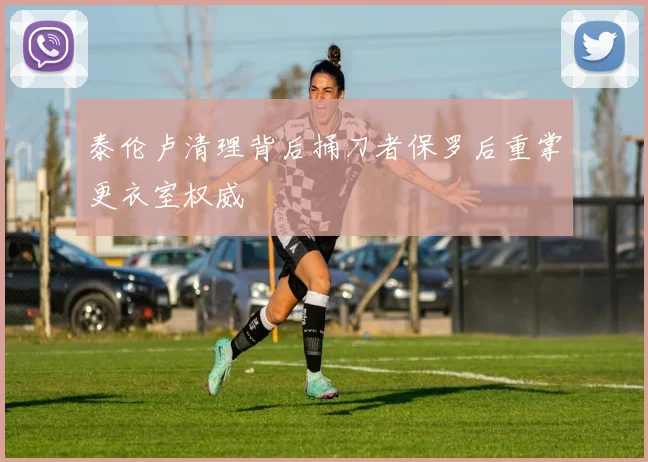 泰伦卢清理背后捅刀者保罗后重掌更衣室权威
