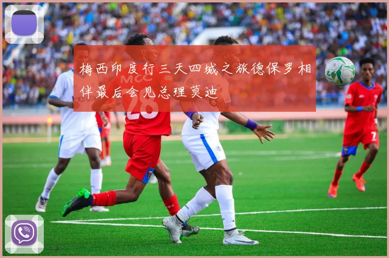 梅西印度行三天四城之旅德保罗相伴最后会见总理莫迪