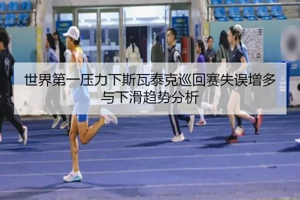 世界第一压力下斯瓦泰克巡回赛失误增多与下滑趋势分析 - bandao